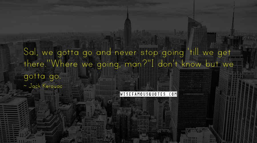 Jack Kerouac Quotes: Sal, we gotta go and never stop going 'till we get there.''Where we going, man?''I don't know but we gotta go.