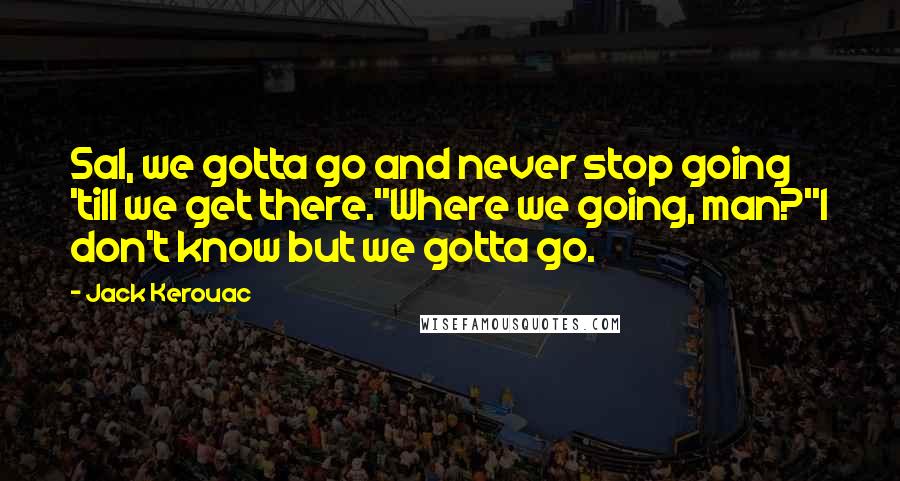 Jack Kerouac Quotes: Sal, we gotta go and never stop going 'till we get there.''Where we going, man?''I don't know but we gotta go.