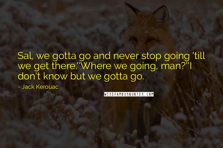 Jack Kerouac Quotes: Sal, we gotta go and never stop going 'till we get there.''Where we going, man?''I don't know but we gotta go.