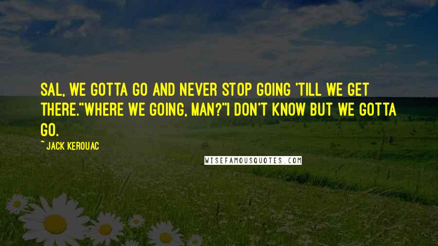 Jack Kerouac Quotes: Sal, we gotta go and never stop going 'till we get there.''Where we going, man?''I don't know but we gotta go.