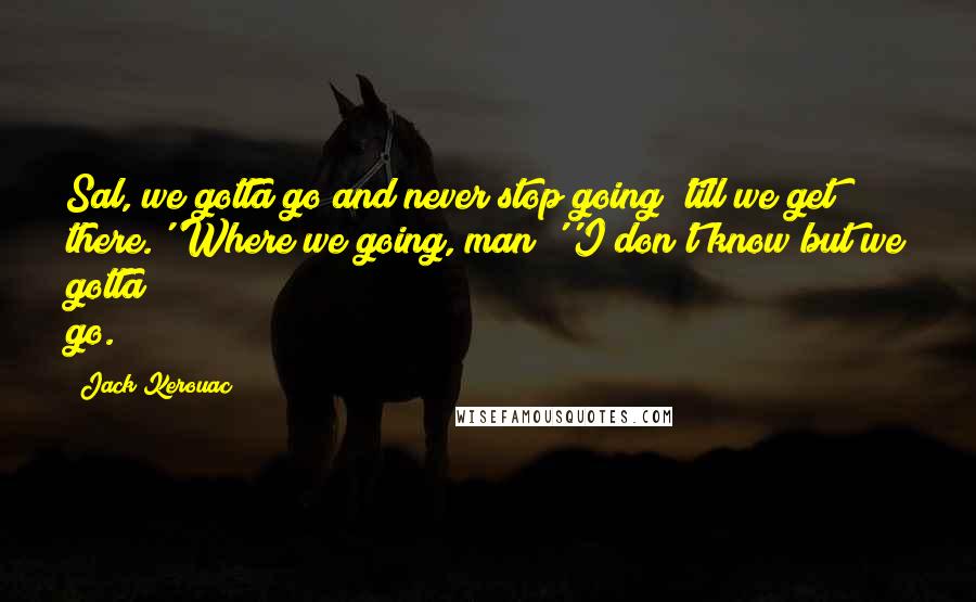 Jack Kerouac Quotes: Sal, we gotta go and never stop going 'till we get there.''Where we going, man?''I don't know but we gotta go.