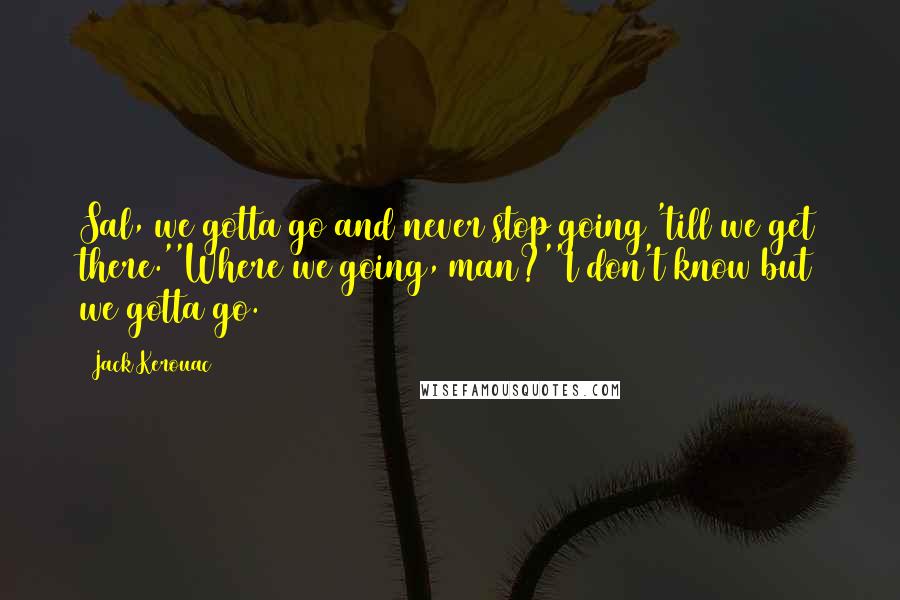 Jack Kerouac Quotes: Sal, we gotta go and never stop going 'till we get there.''Where we going, man?''I don't know but we gotta go.