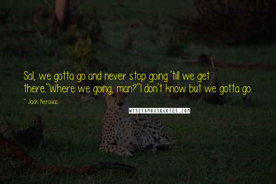 Jack Kerouac Quotes: Sal, we gotta go and never stop going 'till we get there.''Where we going, man?''I don't know but we gotta go.