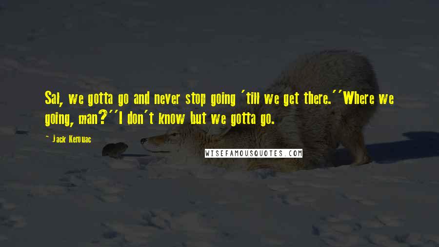 Jack Kerouac Quotes: Sal, we gotta go and never stop going 'till we get there.''Where we going, man?''I don't know but we gotta go.