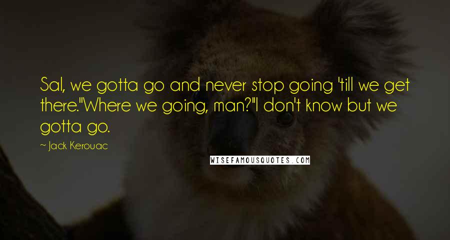 Jack Kerouac Quotes: Sal, we gotta go and never stop going 'till we get there.''Where we going, man?''I don't know but we gotta go.