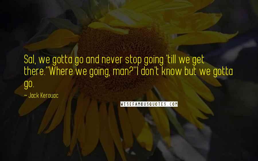 Jack Kerouac Quotes: Sal, we gotta go and never stop going 'till we get there.''Where we going, man?''I don't know but we gotta go.