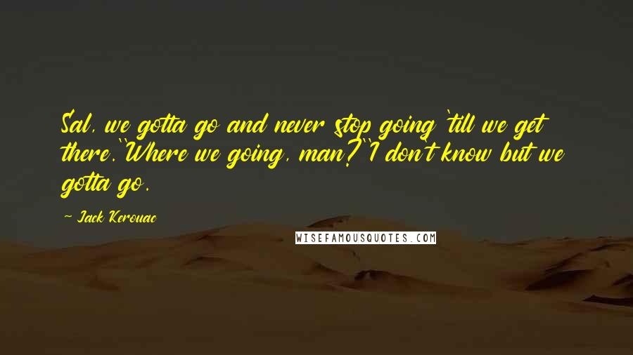 Jack Kerouac Quotes: Sal, we gotta go and never stop going 'till we get there.''Where we going, man?''I don't know but we gotta go.