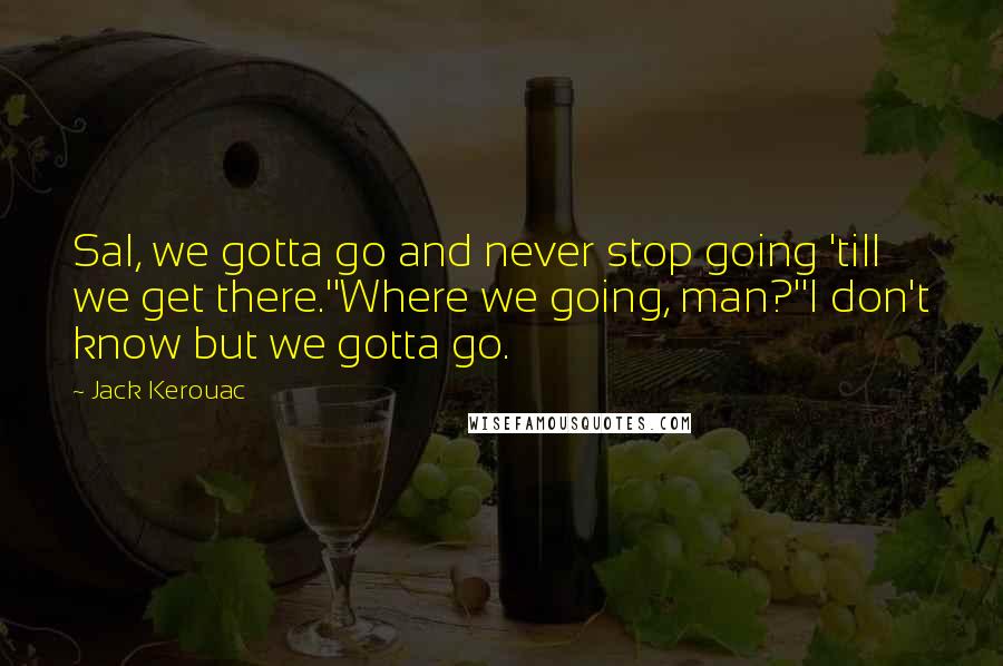 Jack Kerouac Quotes: Sal, we gotta go and never stop going 'till we get there.''Where we going, man?''I don't know but we gotta go.