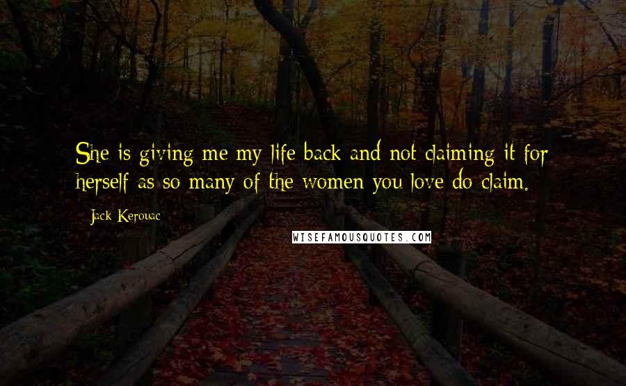 Jack Kerouac Quotes: She is giving me my life back and not claiming it for herself as so many of the women you love do claim.