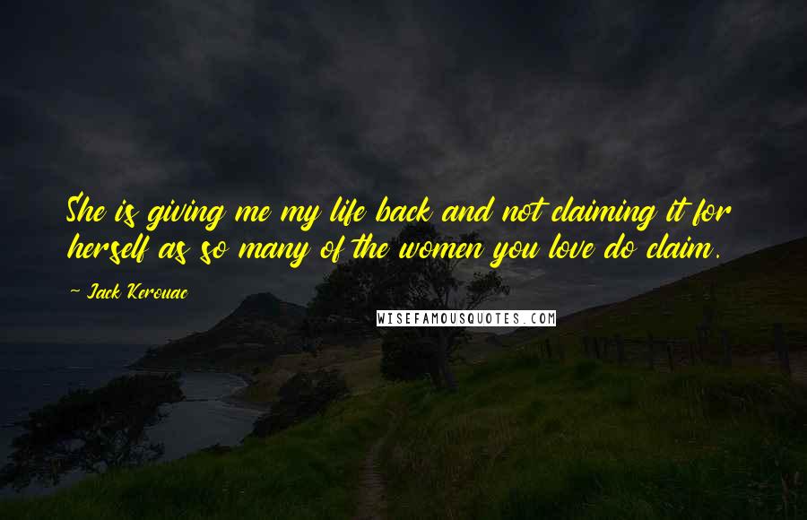 Jack Kerouac Quotes: She is giving me my life back and not claiming it for herself as so many of the women you love do claim.