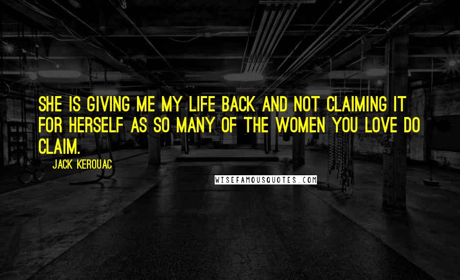 Jack Kerouac Quotes: She is giving me my life back and not claiming it for herself as so many of the women you love do claim.