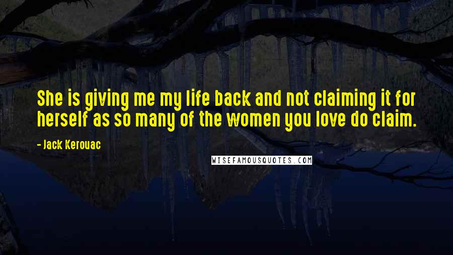 Jack Kerouac Quotes: She is giving me my life back and not claiming it for herself as so many of the women you love do claim.