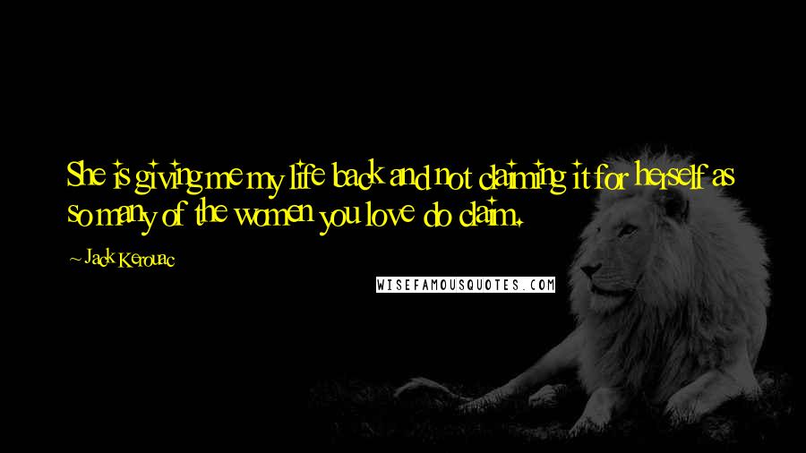 Jack Kerouac Quotes: She is giving me my life back and not claiming it for herself as so many of the women you love do claim.