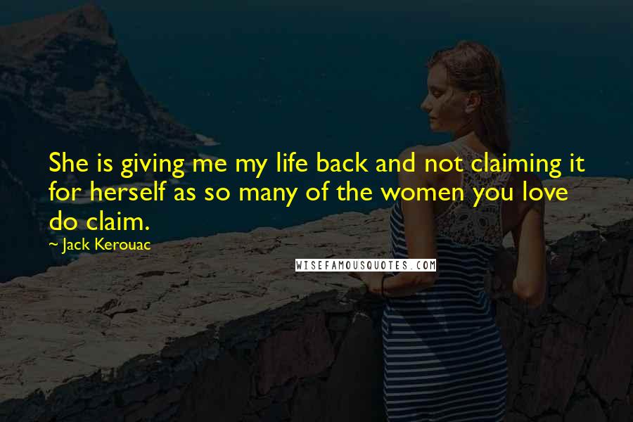 Jack Kerouac Quotes: She is giving me my life back and not claiming it for herself as so many of the women you love do claim.