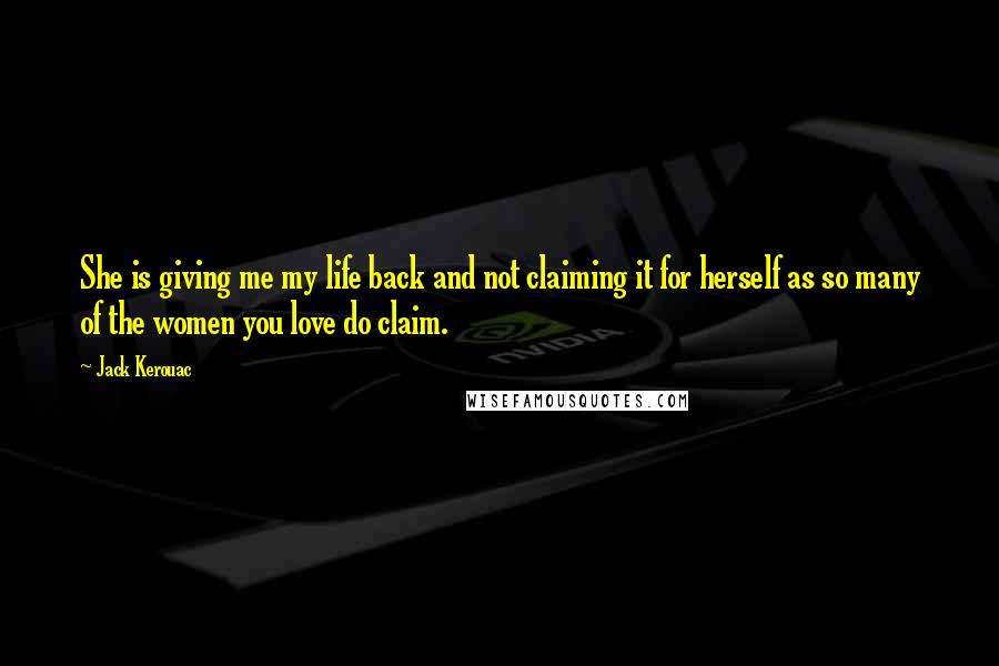 Jack Kerouac Quotes: She is giving me my life back and not claiming it for herself as so many of the women you love do claim.