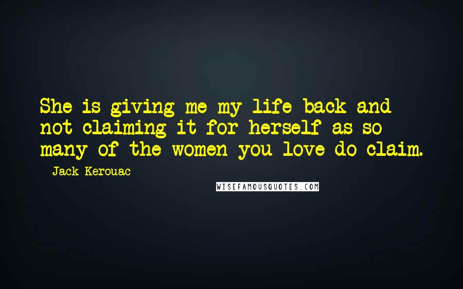 Jack Kerouac Quotes: She is giving me my life back and not claiming it for herself as so many of the women you love do claim.