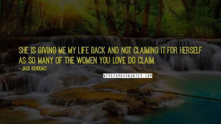 Jack Kerouac Quotes: She is giving me my life back and not claiming it for herself as so many of the women you love do claim.