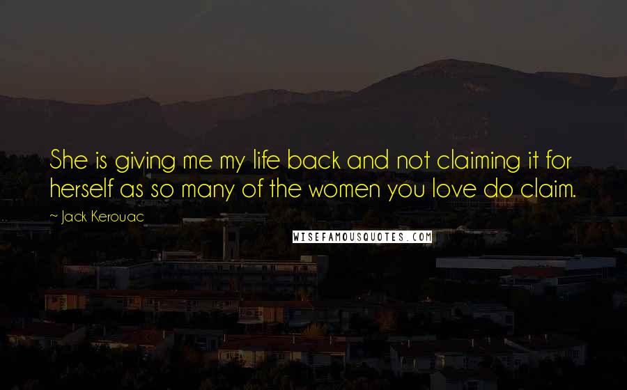 Jack Kerouac Quotes: She is giving me my life back and not claiming it for herself as so many of the women you love do claim.