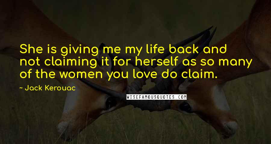 Jack Kerouac Quotes: She is giving me my life back and not claiming it for herself as so many of the women you love do claim.