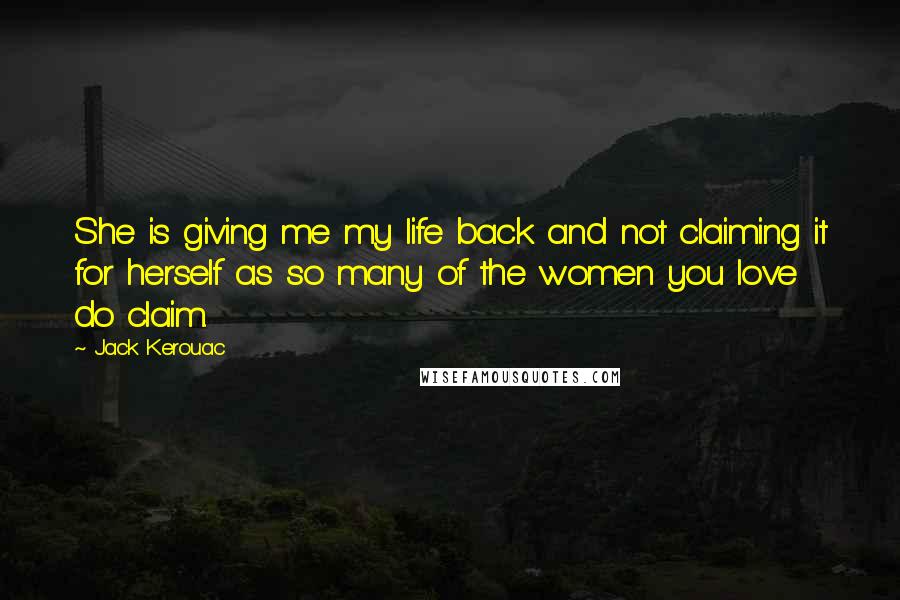 Jack Kerouac Quotes: She is giving me my life back and not claiming it for herself as so many of the women you love do claim.