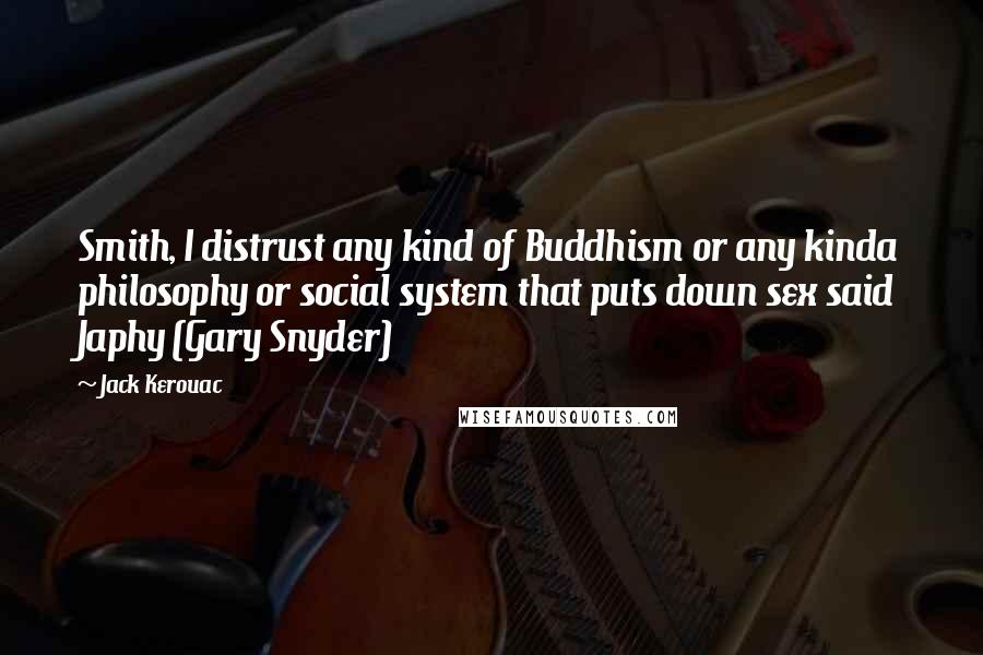 Jack Kerouac Quotes: Smith, I distrust any kind of Buddhism or any kinda philosophy or social system that puts down sex said Japhy (Gary Snyder)