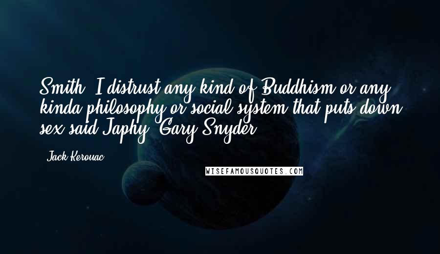 Jack Kerouac Quotes: Smith, I distrust any kind of Buddhism or any kinda philosophy or social system that puts down sex said Japhy (Gary Snyder)