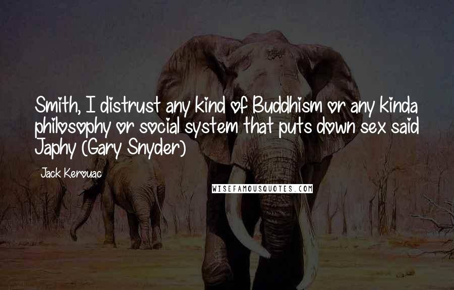 Jack Kerouac Quotes: Smith, I distrust any kind of Buddhism or any kinda philosophy or social system that puts down sex said Japhy (Gary Snyder)