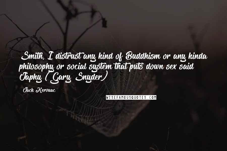 Jack Kerouac Quotes: Smith, I distrust any kind of Buddhism or any kinda philosophy or social system that puts down sex said Japhy (Gary Snyder)