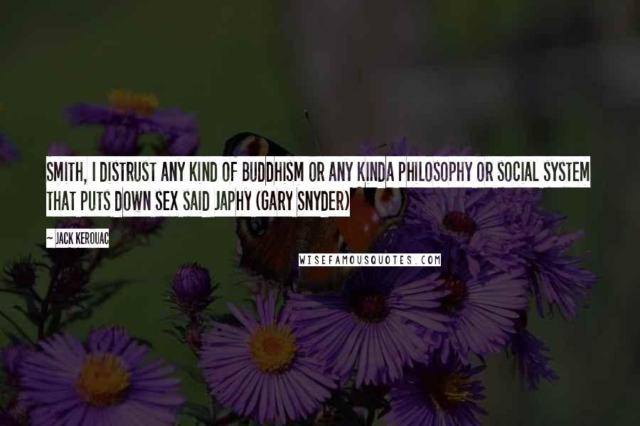 Jack Kerouac Quotes: Smith, I distrust any kind of Buddhism or any kinda philosophy or social system that puts down sex said Japhy (Gary Snyder)