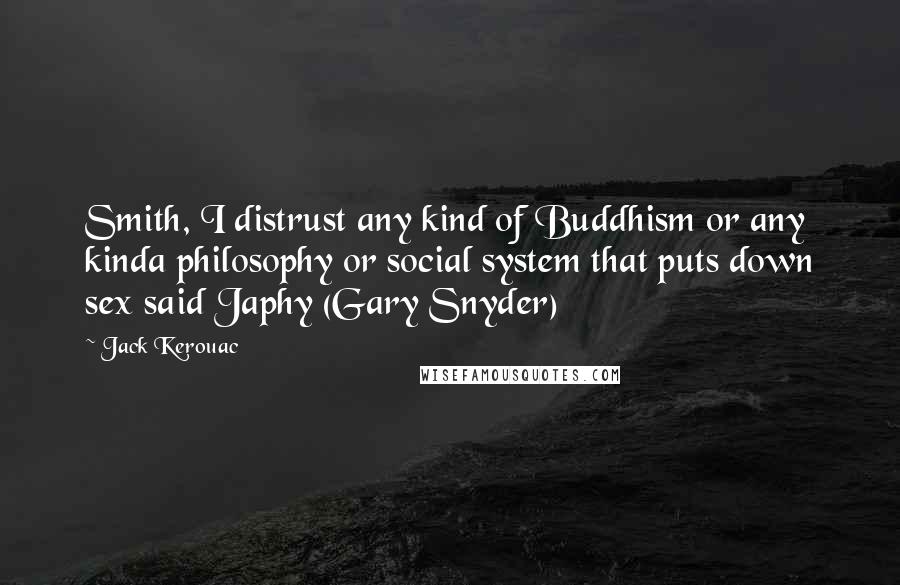 Jack Kerouac Quotes: Smith, I distrust any kind of Buddhism or any kinda philosophy or social system that puts down sex said Japhy (Gary Snyder)