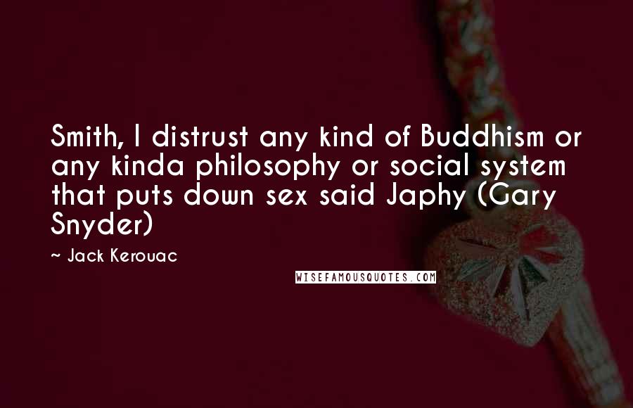 Jack Kerouac Quotes: Smith, I distrust any kind of Buddhism or any kinda philosophy or social system that puts down sex said Japhy (Gary Snyder)