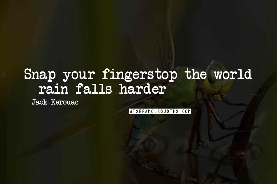 Jack Kerouac Quotes: Snap your fingerstop the world - rain falls harder