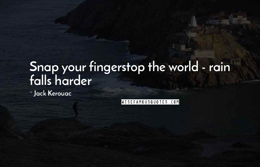 Jack Kerouac Quotes: Snap your fingerstop the world - rain falls harder