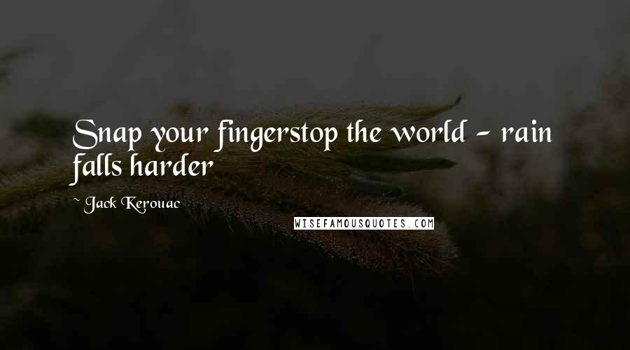 Jack Kerouac Quotes: Snap your fingerstop the world - rain falls harder