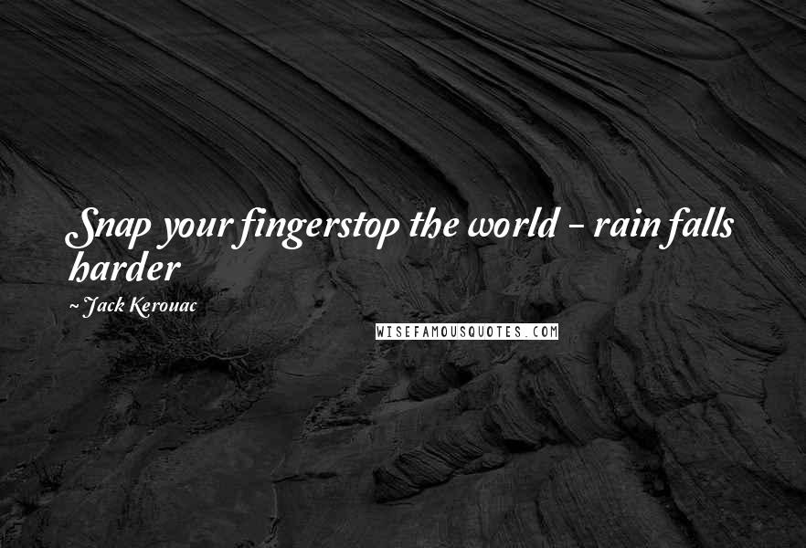 Jack Kerouac Quotes: Snap your fingerstop the world - rain falls harder