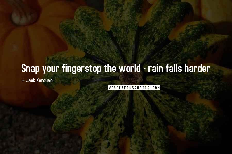 Jack Kerouac Quotes: Snap your fingerstop the world - rain falls harder