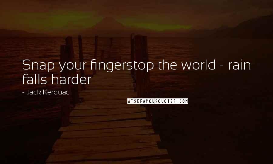 Jack Kerouac Quotes: Snap your fingerstop the world - rain falls harder