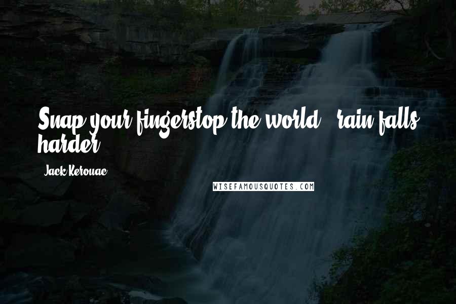 Jack Kerouac Quotes: Snap your fingerstop the world - rain falls harder