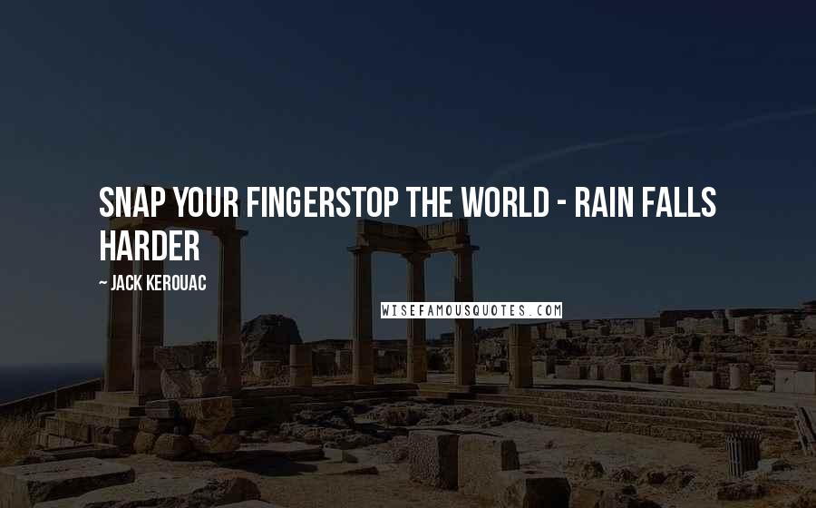 Jack Kerouac Quotes: Snap your fingerstop the world - rain falls harder