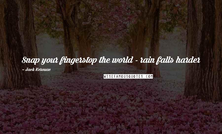 Jack Kerouac Quotes: Snap your fingerstop the world - rain falls harder