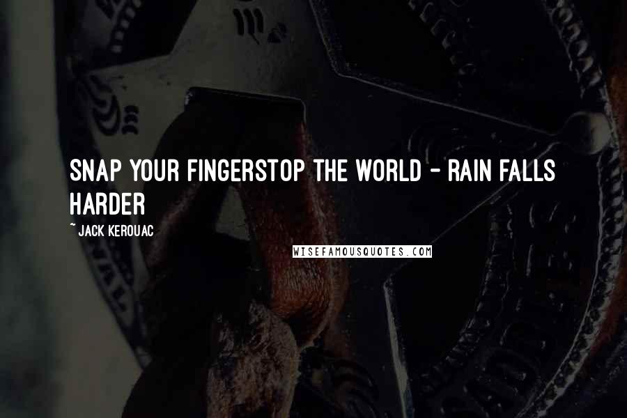 Jack Kerouac Quotes: Snap your fingerstop the world - rain falls harder