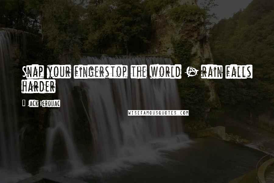 Jack Kerouac Quotes: Snap your fingerstop the world - rain falls harder