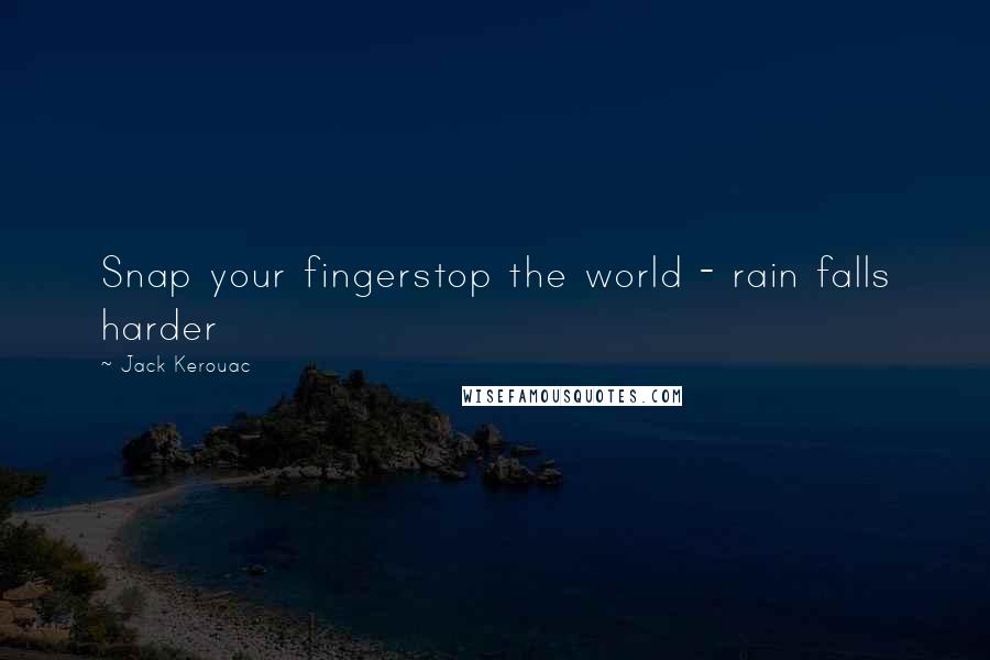 Jack Kerouac Quotes: Snap your fingerstop the world - rain falls harder