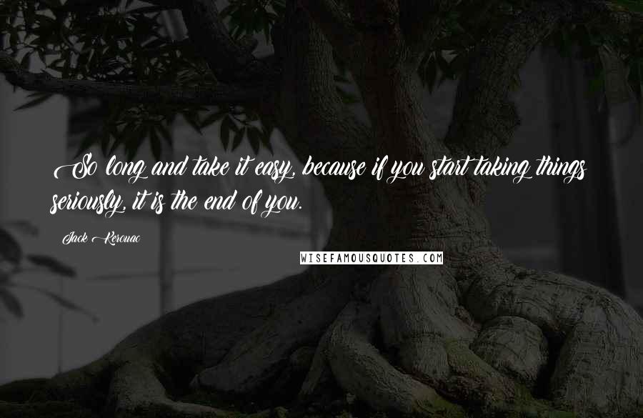 Jack Kerouac Quotes: So long and take it easy, because if you start taking things seriously, it is the end of you.