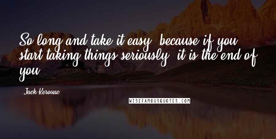 Jack Kerouac Quotes: So long and take it easy, because if you start taking things seriously, it is the end of you.