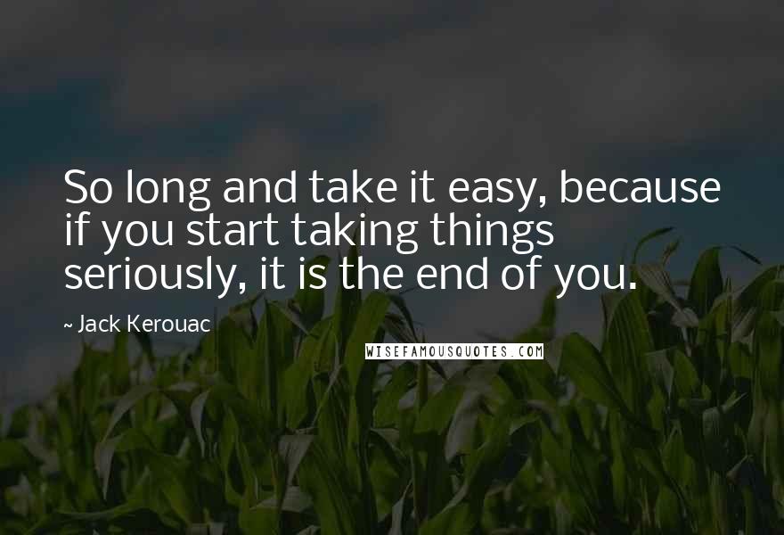 Jack Kerouac Quotes: So long and take it easy, because if you start taking things seriously, it is the end of you.