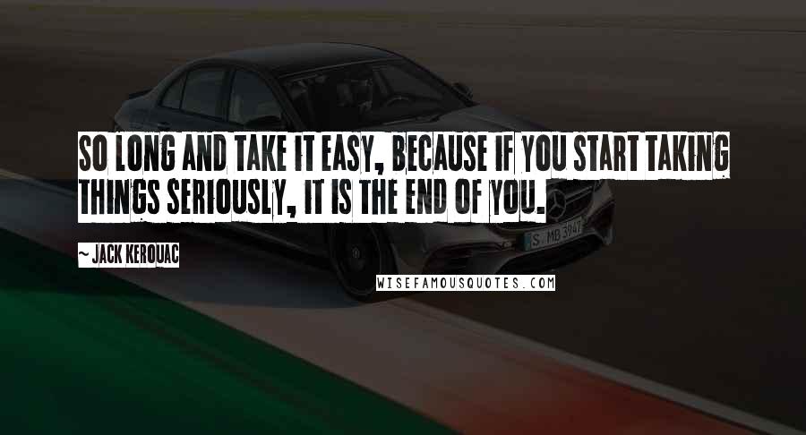 Jack Kerouac Quotes: So long and take it easy, because if you start taking things seriously, it is the end of you.