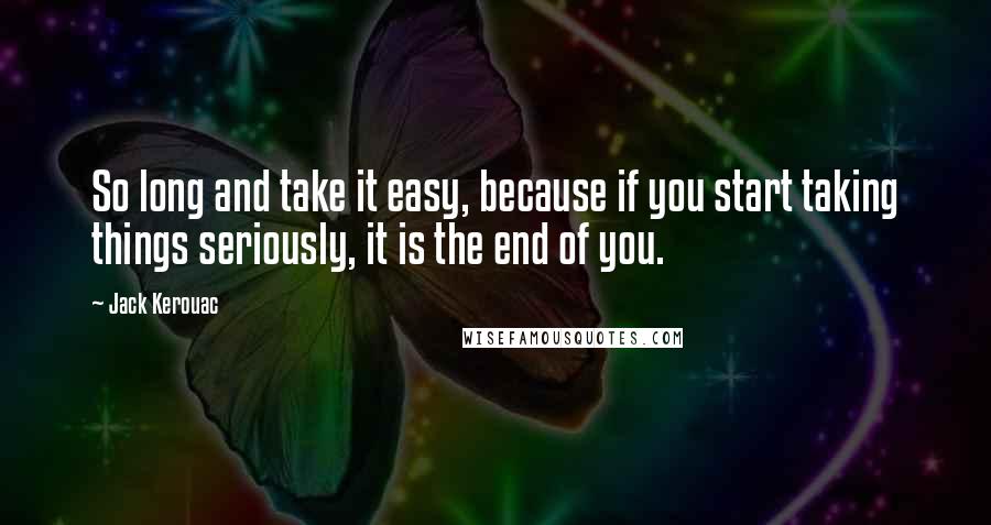 Jack Kerouac Quotes: So long and take it easy, because if you start taking things seriously, it is the end of you.