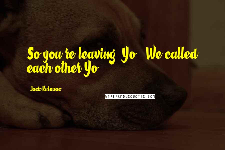 Jack Kerouac Quotes: So you're leaving, Yo." We called each other Yo.