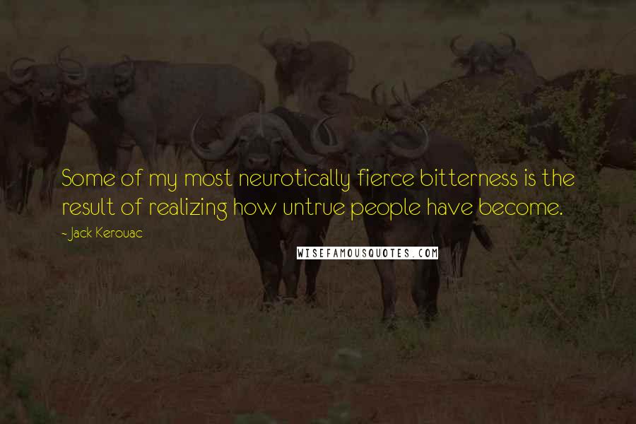 Jack Kerouac Quotes: Some of my most neurotically fierce bitterness is the result of realizing how untrue people have become.